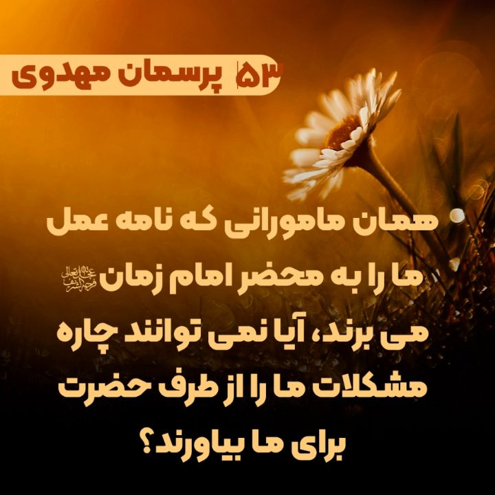همان مامورانی که نامه عمل ما را به محضر امام زمان(عج) می برند، آیا نمی توانند چاره مشکلات ما را از طرف حضرت برای ما بیاورند؟
