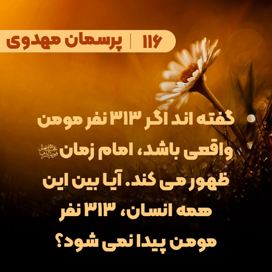 گفته اند اگر 313 نفر مومن واقعی باشد، امام زمان(عج) ظهور می کند. آیا بین این همه انسان، 313 نفر مومن پیدا نمی شود؟