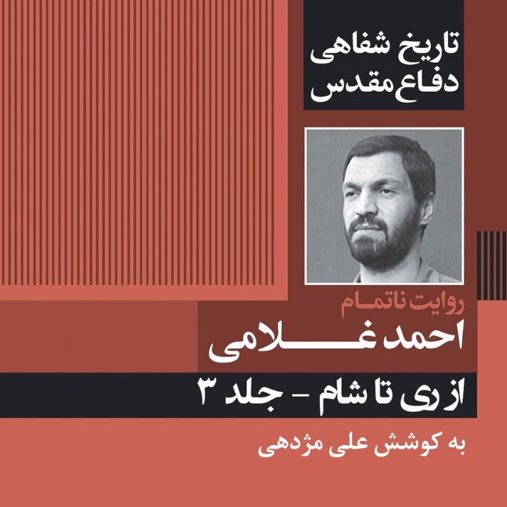 از ری تا شام - جلد 3 «تاریخ شفاهی دفاع مقدس: روایت ناتمام احمد غلامی»