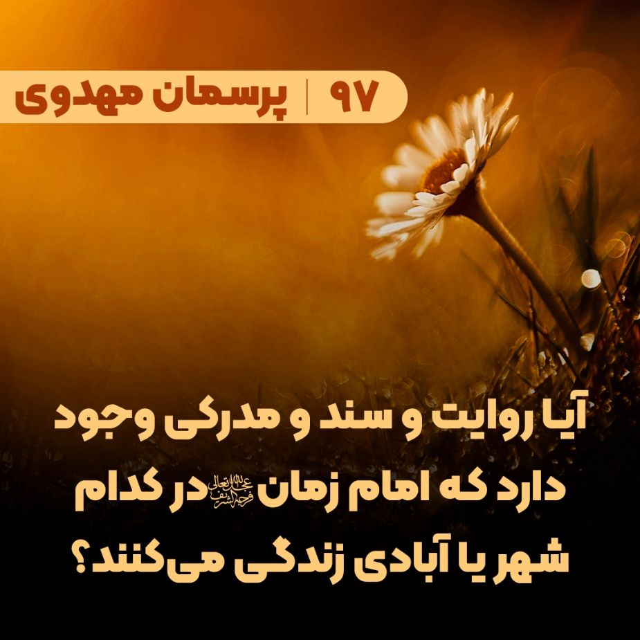 آیا روایت و سند و مدرکی وجود دارد که امام زمان(عج) در کدام شهر یا آبادی زندگی میکنند؟