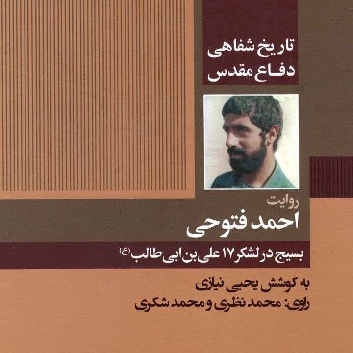 بسیج در لشكر 17 علی بن ابی طالب (ع) «تاریخ شفاهی دفاع مقدس: روایت احمد فتوحی» 